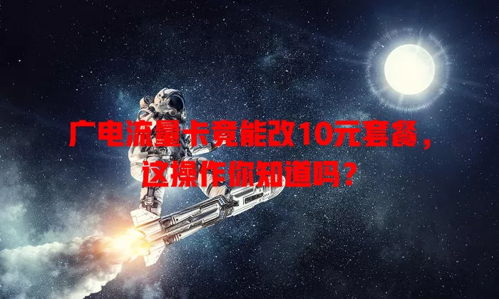 广电流量卡竟能改10元套餐，这操作你知道吗？