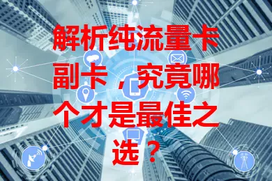 解析纯流量卡副卡，究竟哪个才是最佳之选？