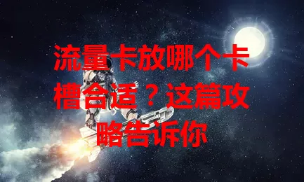 流量卡放哪个卡槽合适？这篇攻略告诉你