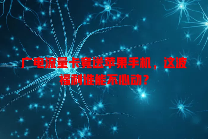广电流量卡竟送苹果手机，这波福利谁能不心动？