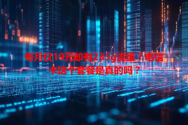 每月仅19元却有235g流量？电信卡这个套餐是真的吗？