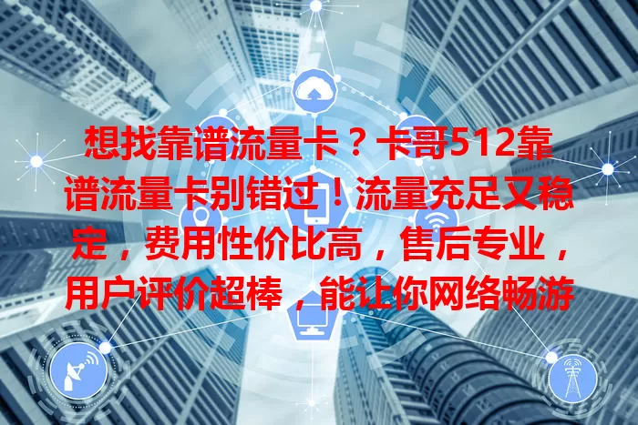 想找靠谱流量卡？卡哥512靠谱流量卡别错过！流量充足又稳定，费用性价比高，售后专业，用户评价超棒，能让你网络畅游无忧！