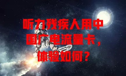 听力残疾人用中国广电流量卡，体验如何？