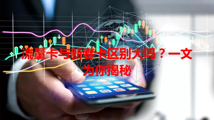 流量卡与新春卡区别大吗？一文为你揭秘