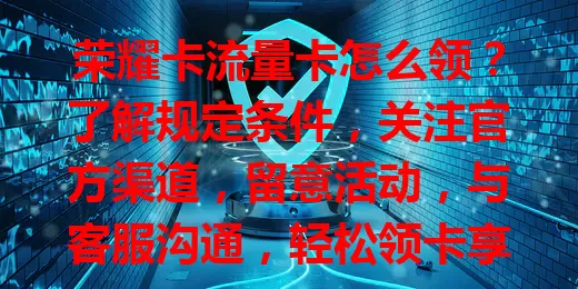 荣耀卡流量卡怎么领？了解规定条件，关注官方渠道，留意活动，与客服沟通，轻松领卡享便利