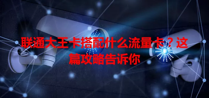 联通大王卡搭配什么流量卡？这篇攻略告诉你