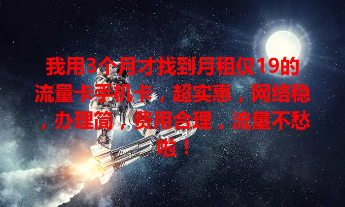 我用3个月才找到月租仅19的流量卡手机卡，超实惠，网络稳，办理简，费用合理，流量不愁啦！