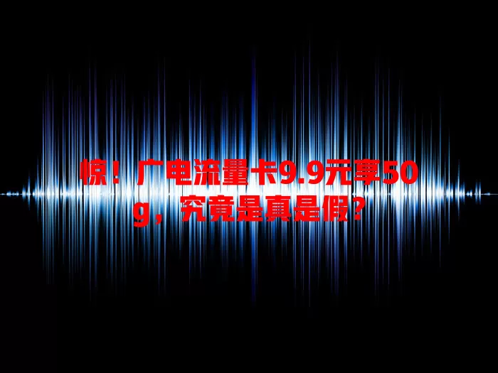惊！广电流量卡9.9元享50g，究竟是真是假？