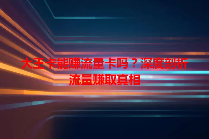 大王卡能赚流量卡吗？深度剖析流量赚取真相