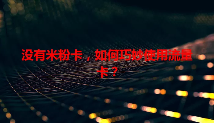 没有米粉卡，如何巧妙使用流量卡？