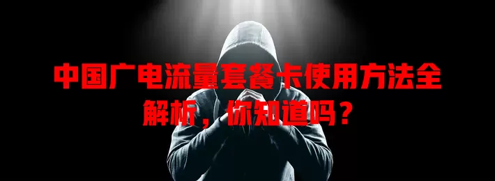 中国广电流量套餐卡使用方法全解析，你知道吗？
