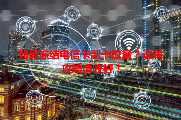 如何冻结电信卡副卡流量？这篇攻略请收好！