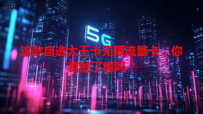 这款自选大王卡无限流量卡，你真的了解吗？