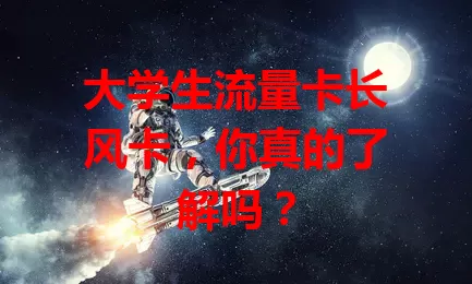 大学生流量卡长风卡，你真的了解吗？