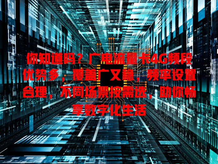你知道吗？广电流量卡4G频段优势多，覆盖广又稳，频率设置合理，不同场景按需选，助你畅享数字化生活