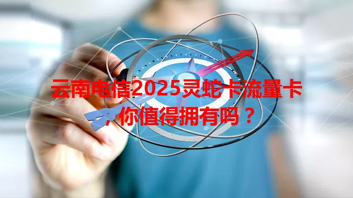 云南电信2025灵蛇卡流量卡，你值得拥有吗？