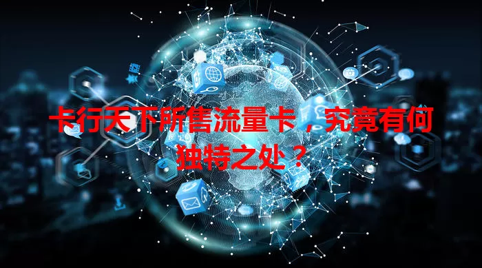 卡行天下所售流量卡，究竟有何独特之处？