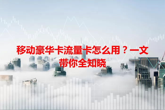 移动豪华卡流量卡怎么用？一文带你全知晓
