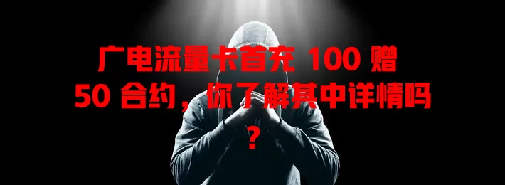 广电流量卡首充 100 赠 50 合约，你了解其中详情吗？