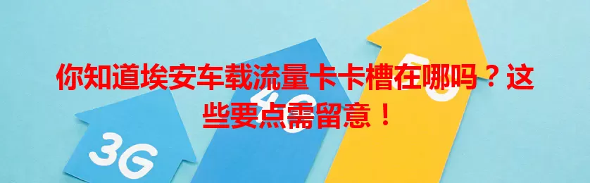 你知道埃安车载流量卡卡槽在哪吗？这些要点需留意！