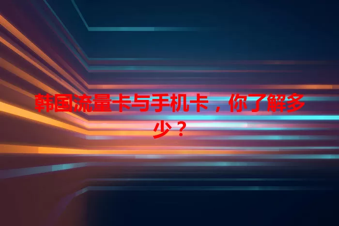 韩国流量卡与手机卡，你了解多少？