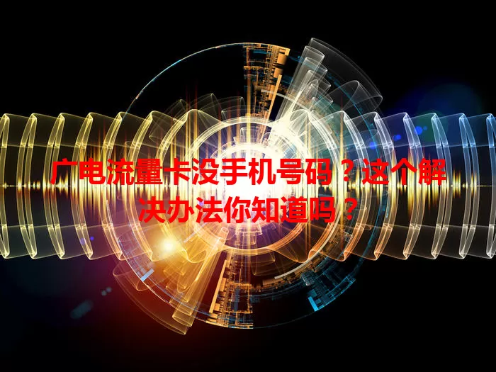 广电流量卡没手机号码？这个解决办法你知道吗？