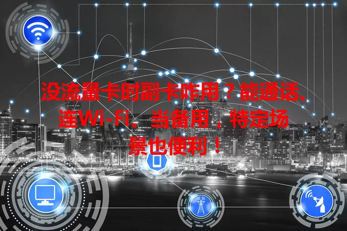 没流量卡时副卡咋用？能通话、连Wi-Fi、当备用，特定场景也便利！
