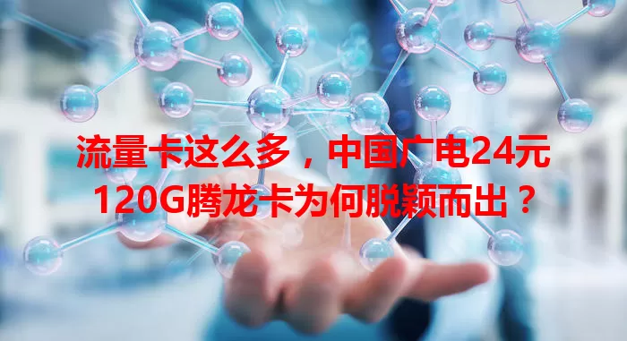 流量卡这么多，中国广电24元120G腾龙卡为何脱颖而出？