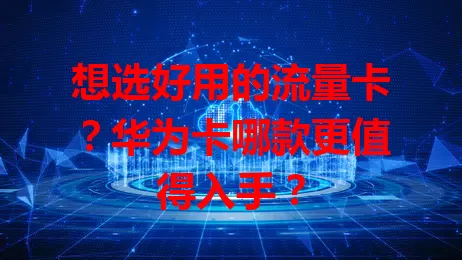 想选好用的流量卡？华为卡哪款更值得入手？
