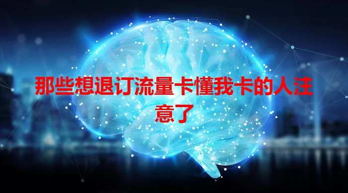 那些想退订流量卡懂我卡的人注意了