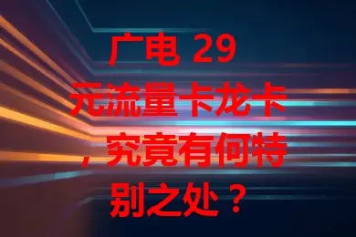 广电 29 元流量卡龙卡，究竟有何特别之处？