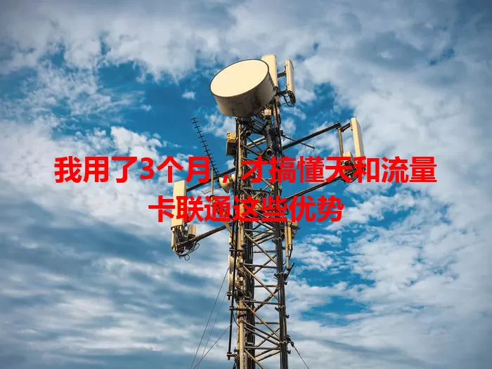 我用了3个月，才搞懂天和流量卡联通这些优势