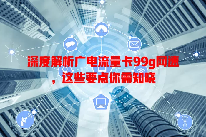深度解析广电流量卡99g网速，这些要点你需知晓