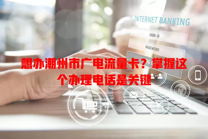 想办潮州市广电流量卡？掌握这个办理电话是关键