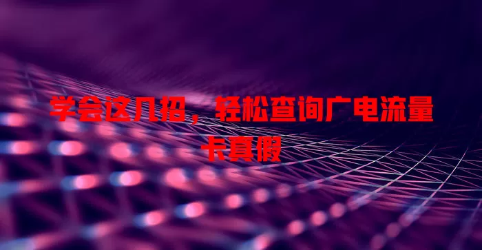 学会这几招，轻松查询广电流量卡真假