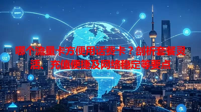 哪个流量卡方便用话费卡？剖析套餐灵活、充值便捷及网络稳定等要点