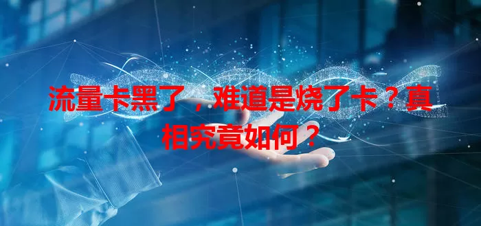 流量卡黑了，难道是烧了卡？真相究竟如何？
