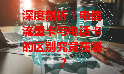深度剖析！电信流量卡与电话卡的区别究竟在哪？