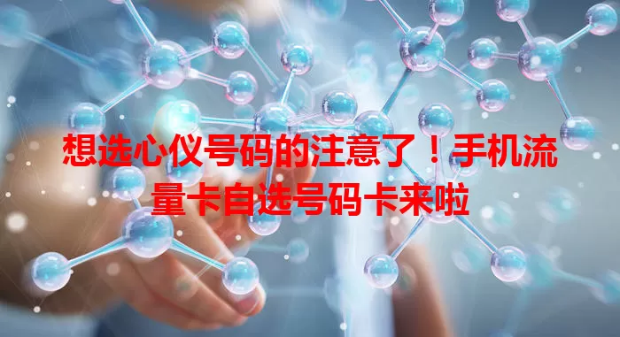 想选心仪号码的注意了！手机流量卡自选号码卡来啦