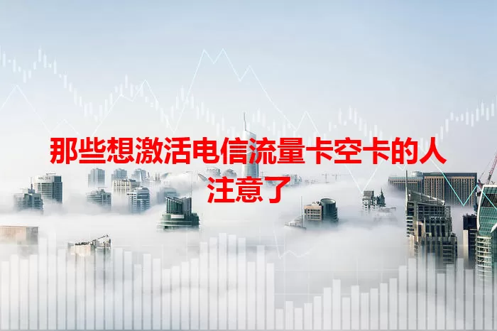 那些想激活电信流量卡空卡的人注意了