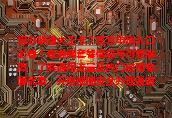 想办联通大王卡？官方申请入口必看！享准确套餐信息与可靠保障，了解通用流量及热门应用专属优惠，开启便捷安全办理通道