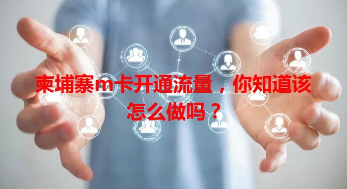 柬埔寨m卡开通流量，你知道该怎么做吗？