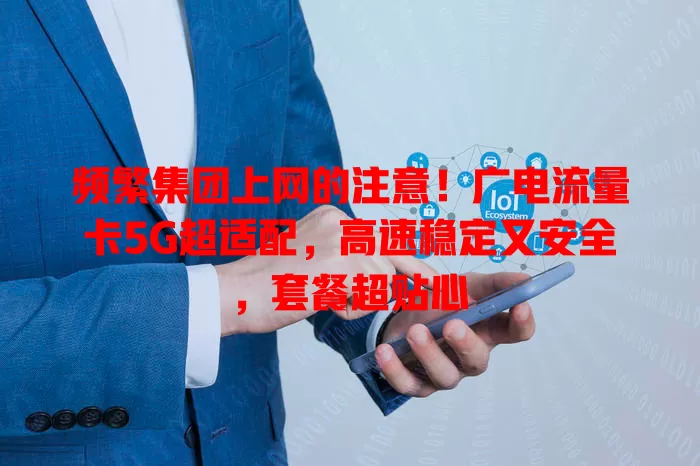 频繁集团上网的注意！广电流量卡5G超适配，高速稳定又安全，套餐超贴心