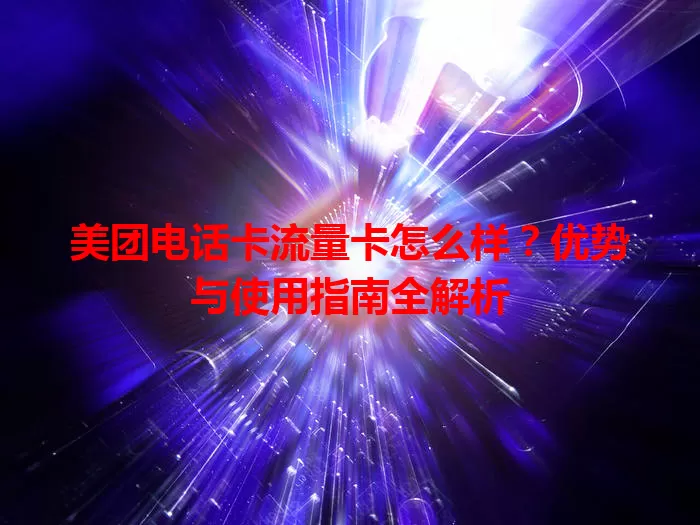 美团电话卡流量卡怎么样？优势与使用指南全解析