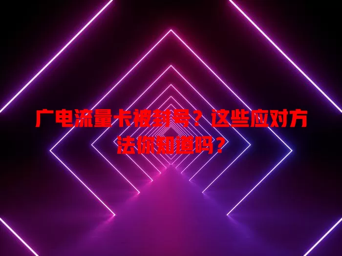 广电流量卡被封号？这些应对方法你知道吗？