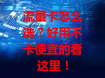 流量卡怎么选？好用不卡便宜的看这里！
