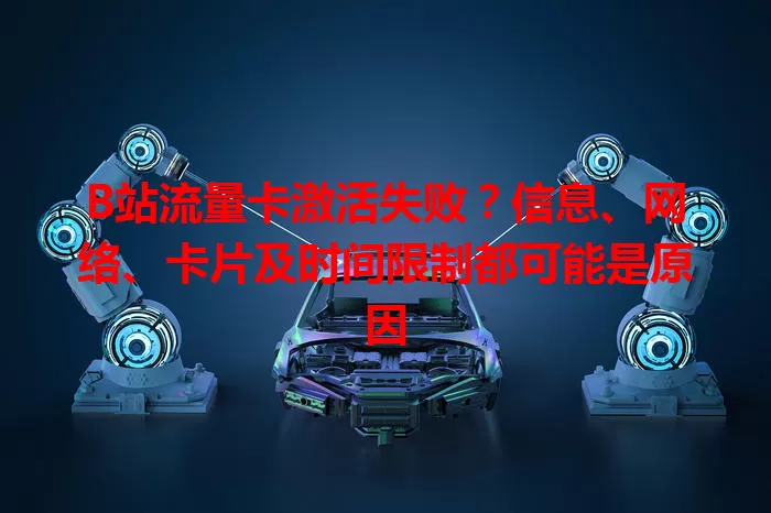 B站流量卡激活失败？信息、网络、卡片及时间限制都可能是原因