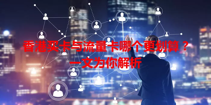 香港买卡与流量卡哪个更划算？一文为你解析