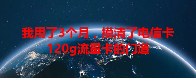 我用了3个月，摸清了电信卡120g流量卡的门道