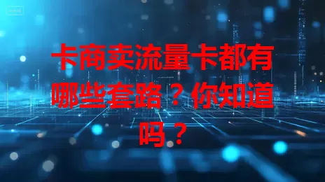 卡商卖流量卡都有哪些套路？你知道吗？